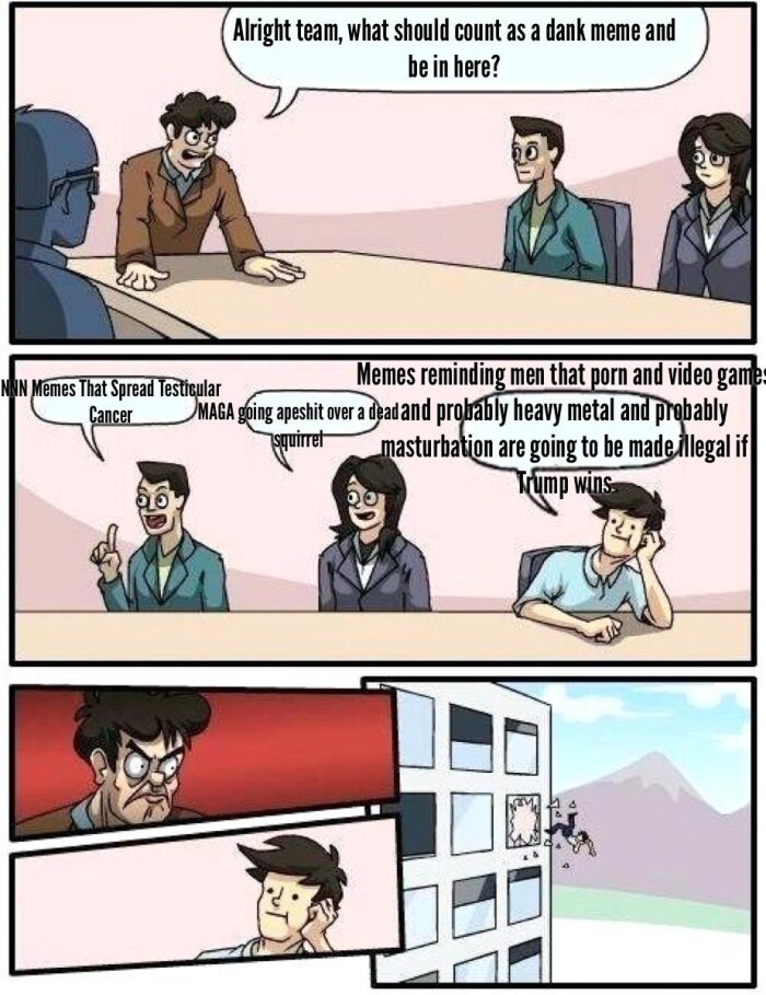 Alright team, what should count as a dank meme and be in here? NIN Memes That Spread Testicular reminding men that video game Cancer MAGA going over dead probably heavy metal squirret masturbation are to made/llegal it Trump wins