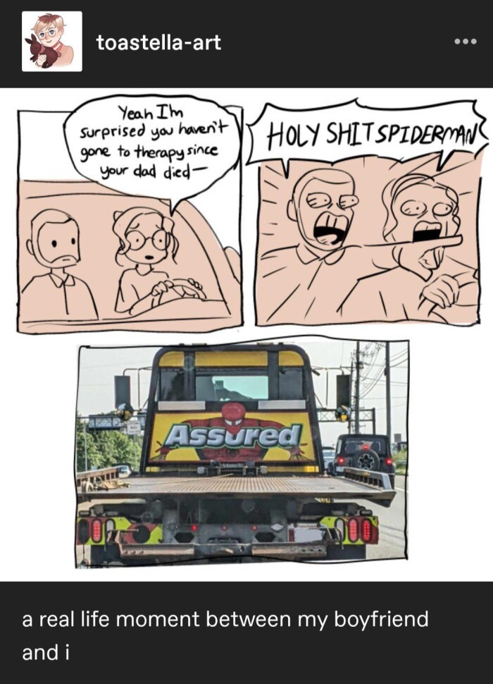 toastella-art Yeah Im surprised you haven't gone to therapy since your dad died HOLY SHITSPIDERMAN' Assured a real life moment between my boyfriend and i