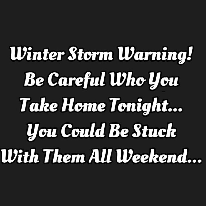 Winter Storm Warning! Be Careful Who You Take Home Tonight... Could Stuck With Them All Weekend...