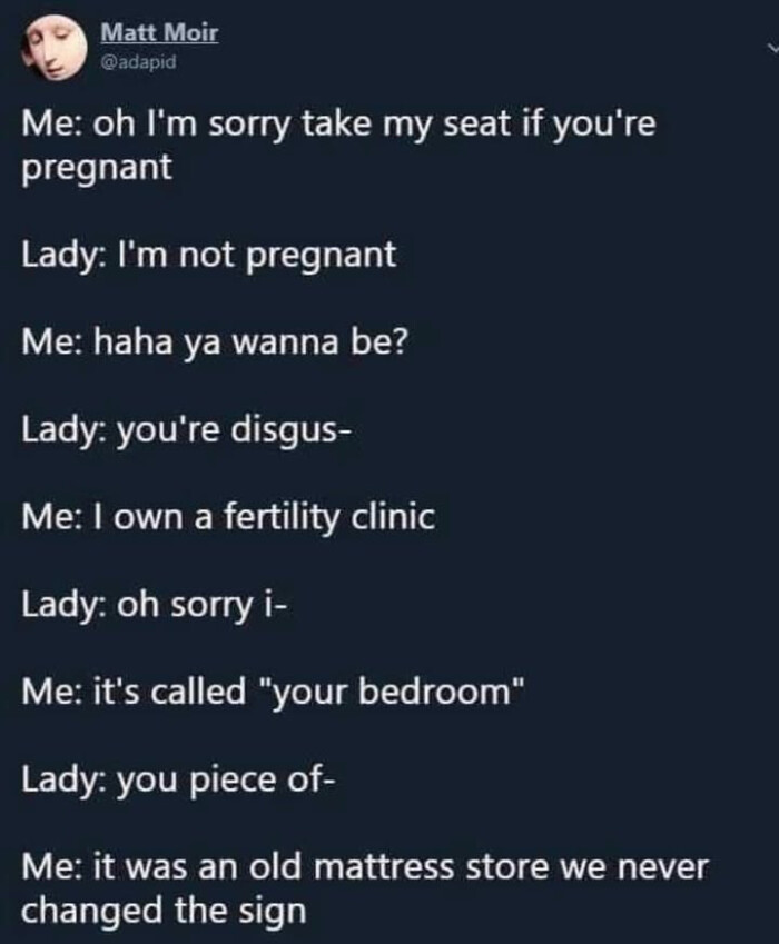 Matt Moir Me: oh I'm sorry take my seat if you're pregnant Lady: not haha ya wanna be? disgus- I own a fertility clinic i- it's called