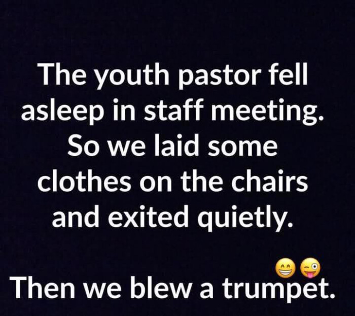 The youth pastor fell asleep in staff meeting. So we laid some clothes on the chairs and exited quietly. Then blew a trumpet.