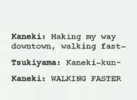 Kaneki: Making my way downtown, walking fast- Tsukiyama: Kaneki-kun- WALKING FASTER