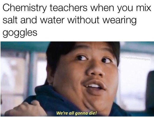 Chemistry teachers when you mix salt and water without wearing goggles We're all gonna die!