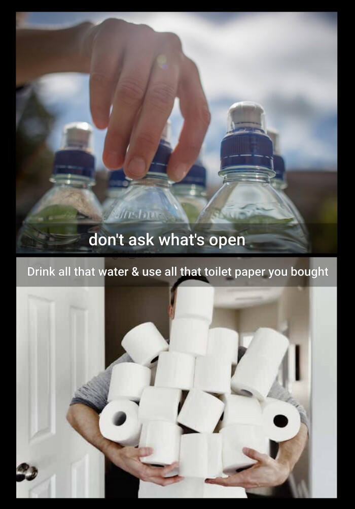 don't ask what's open Drink all that water & use toilet paper you bought