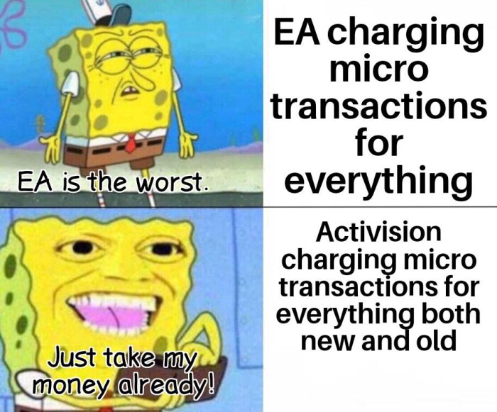 EA is the worst. Just take my money already! charging micro transactions for everything Activision both new and old