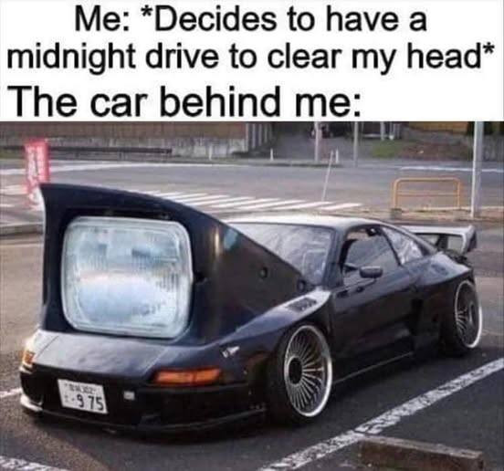 have a midnight drive clear my head* The car behind me: