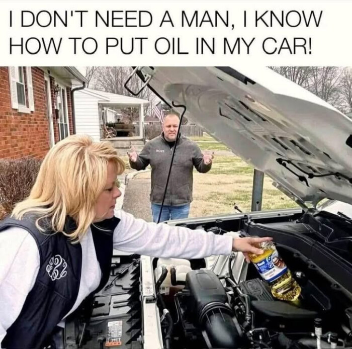 I DON'T NEED A MAN, KNOW HOW TO PUT OIL IN MY CAR!