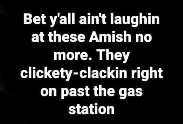 Bet y'all ain't laughin at these Amish no more. They clickety-clackin right on past the gas station