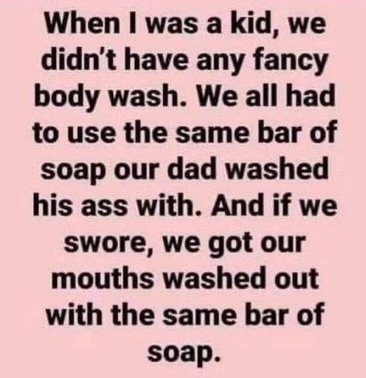 When I was a kid, we didn't have any fancy body wash. We all had to use the same bar of soap our dad washed his with. And if swore, got mouths out with soap.