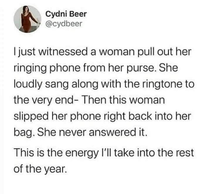 Cydni Beer just witnessed a woman pull out her ringing phone from purse. She loudly sang along with the ringtone to very end- Then this slipped right back into bag. never answered it. This is energy I'll take rest of year.