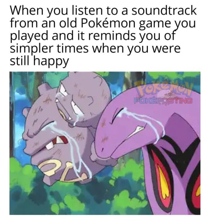 When you listen to a soundtrack from an old Pokemon game played and it reminds of simpler times when were still happy POKEROSTING