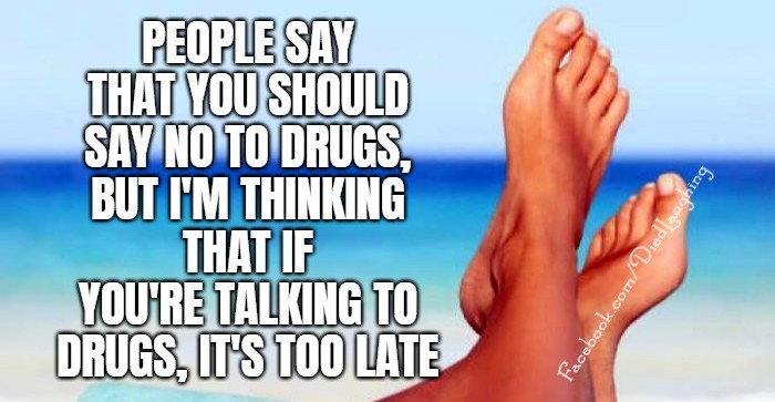 PEOPLE SAY THAT VOU SHOULD NO TO DRUGS, BUT I'M THINKING IF YOU'RE TALKIG IT'S TOO LATE, Facebook.com/Diedlauc