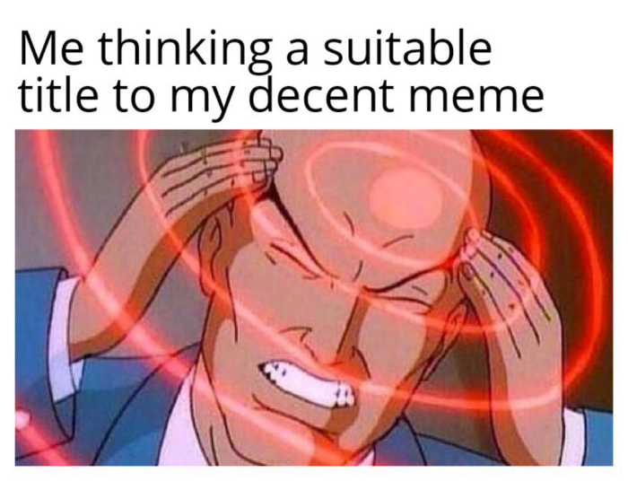 Me thinking a suitable title to my decent meme