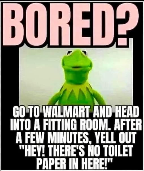 WALMART AND HEAD INTO A FITTING ROOM. AFTER FEW MINUTES. YELL OUT *HEY! THERE'S NO TOILET PAPER IN HERE!"