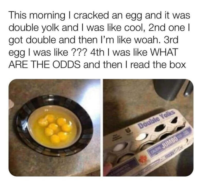 This morning I cracked an egg and it was double yolk like cool, 2nd one got then I'm woah. 3rd ??? 4th WHAT ARE THE ODDS read the box Double Yolks JUMBO