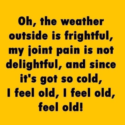 Oh, the weather outside is frightful, my joint pain not delightful, and since it's got so cold, I feel old, old!
