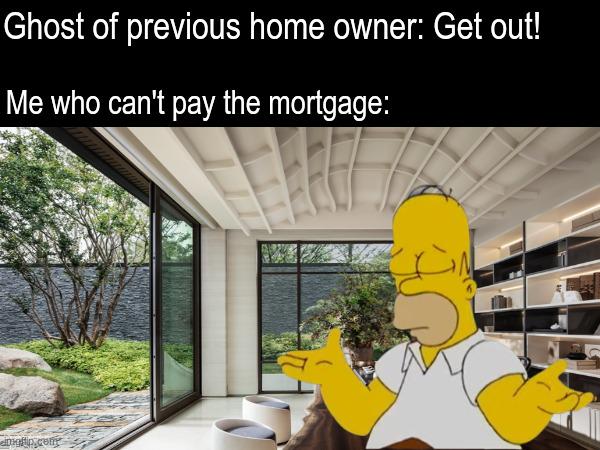 Ghost of previous home owner: Get out! Me who can't pay the mortgage: