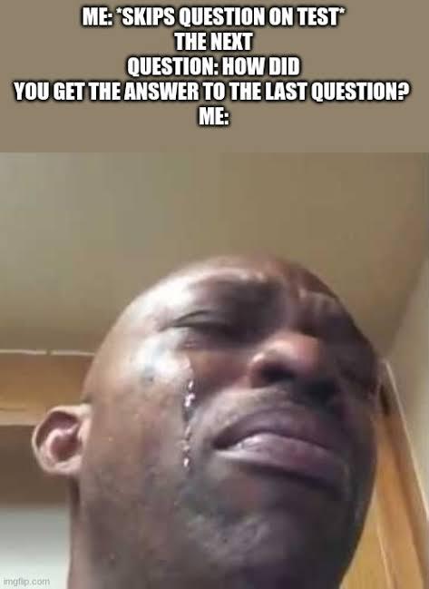 ME: "SKIPS QUESTION ON TEST* THE NEXT QUESTION: HOW DID YOU GET ANSWER TO LAST