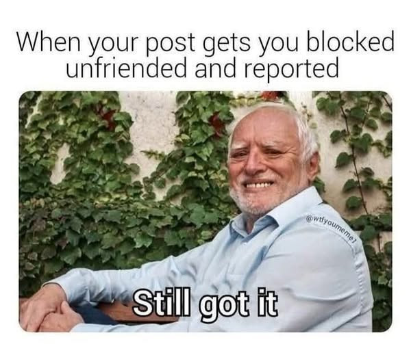 When your post gets you blocked unfriended and reported @wtlyoumeme, Still got it