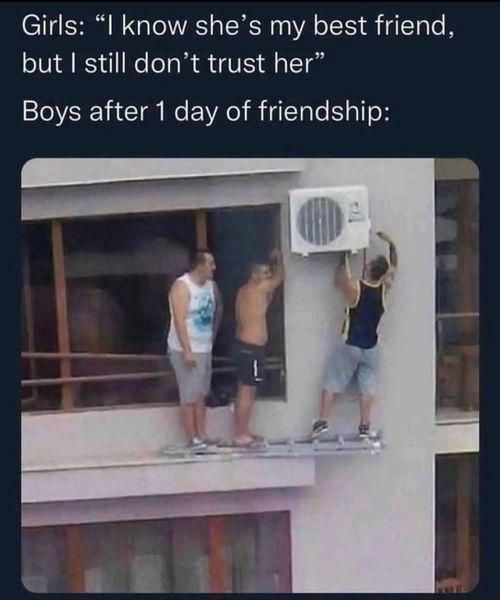 Girls: "I know she's my best friend, but I still don't trust her" Boys after 1 day of friendship:
