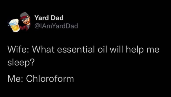 Yard Dad Wife: What essential oil will help me sleep? Me: Chloroform