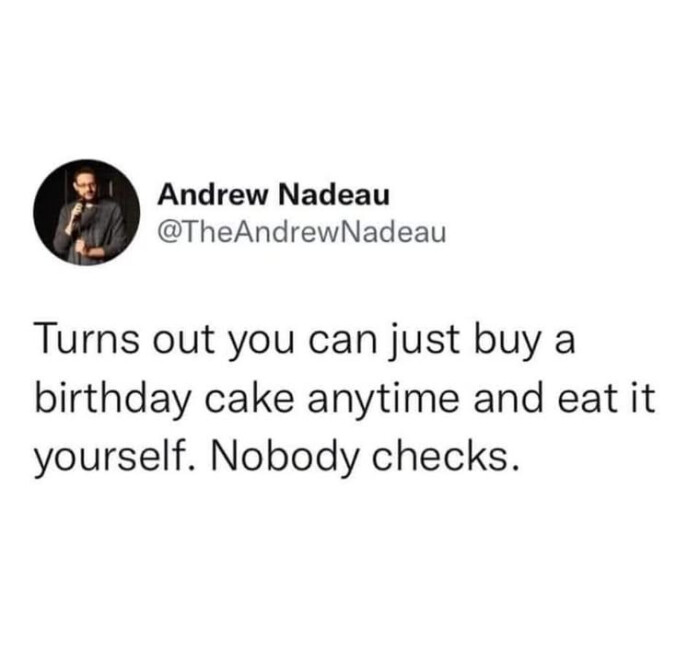 Andrew Nadeau Turns out you can just buy a birthday cake anytime and eat it yourself. Nobody checks.