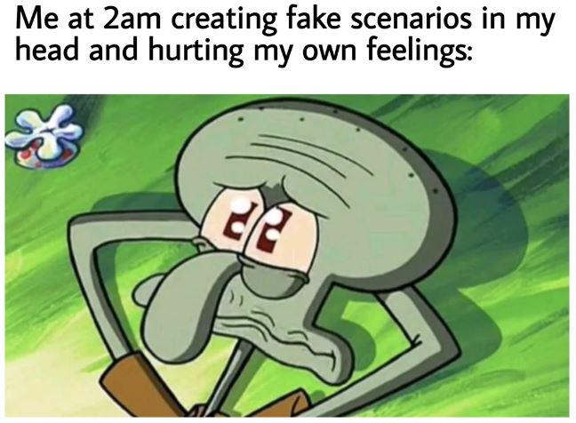 creating fake scenarios in my head and hurting own feelings: