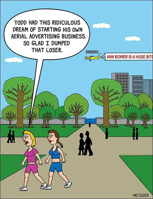 TODD HAD THIS RIDICULOUS DREAM OF STARTING HIS OWN AERIAL ADVERTISING BUSINESS. SO GLAD I DUMPED THAT LOSER. RRRRRR. si ANN BOWER IS A HUGE BIT METZGER