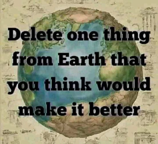 Delete one thing from Earth that you think would make it better