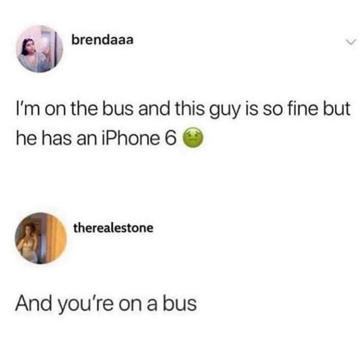 brendaaa I'm on the bus and this guy is so fine but he has an iPhone 6 therealestone And you're a