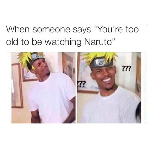 When someone says "You're too old to be watching Naruto"