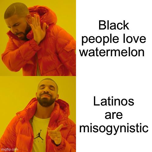 Black people love watermelon Latinos are misogynistic imgflip.com
