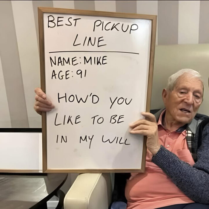 BEST PICKUP LINE NAME: MIKE AGE: 91 HOw'D you LIKE TO BE IN MY WIlL