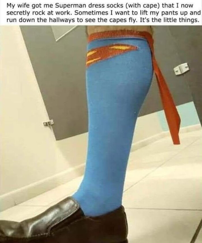 My wife got me Superman dress socks (with cape) that I now secretly rock at work. Sometimes want to lift my pants up and run down the hallways see capes fly. It's little things.