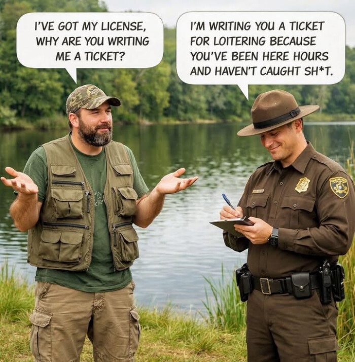 I'VE GOT MY LICENSE, WHY ARE YOU WRITING ME A TICKET? I'M TICKET FOR LOITERING BECAUSE YOU'VE BEEN HERE HOURS AND HAVEN'T CAUGHT SH*T.