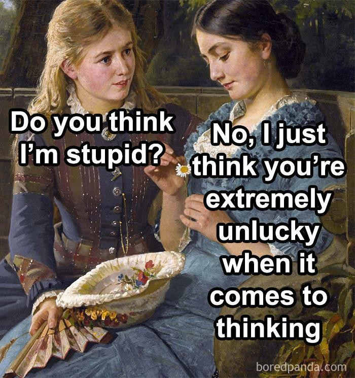 Do you think I'm stupid? No, Ljust you're extremely unlucky when it comes to thinking boredpanda.com