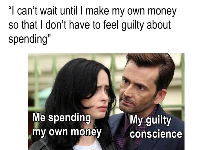"I can't wait until I make my own money so that don't have to feel guilty about spending" Me spending My conscience