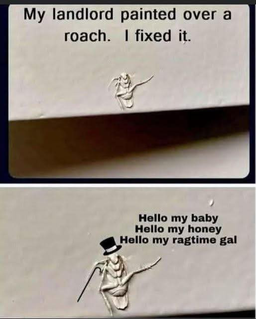 My landlord painted over a roach. I fixed it. Hello my baby honey ragtime gal