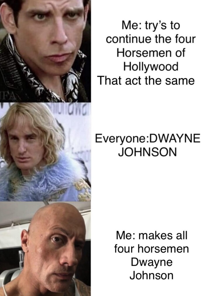 continue the four Horsemen of Hollywood That act same Everyone:DWAYNE JOHNSON makes all horsemen Dwayne Johnson