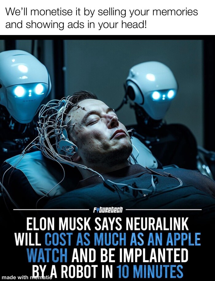 We'll monetise it by selling your memories and showing ads in head! Fetuegrech ELON MUSK SAYS NEURALINK WILL COST AS MUCH AN APPLE WATCH AND BE IMPLANTED made with BY A ROBOT IN 10 MINUTES