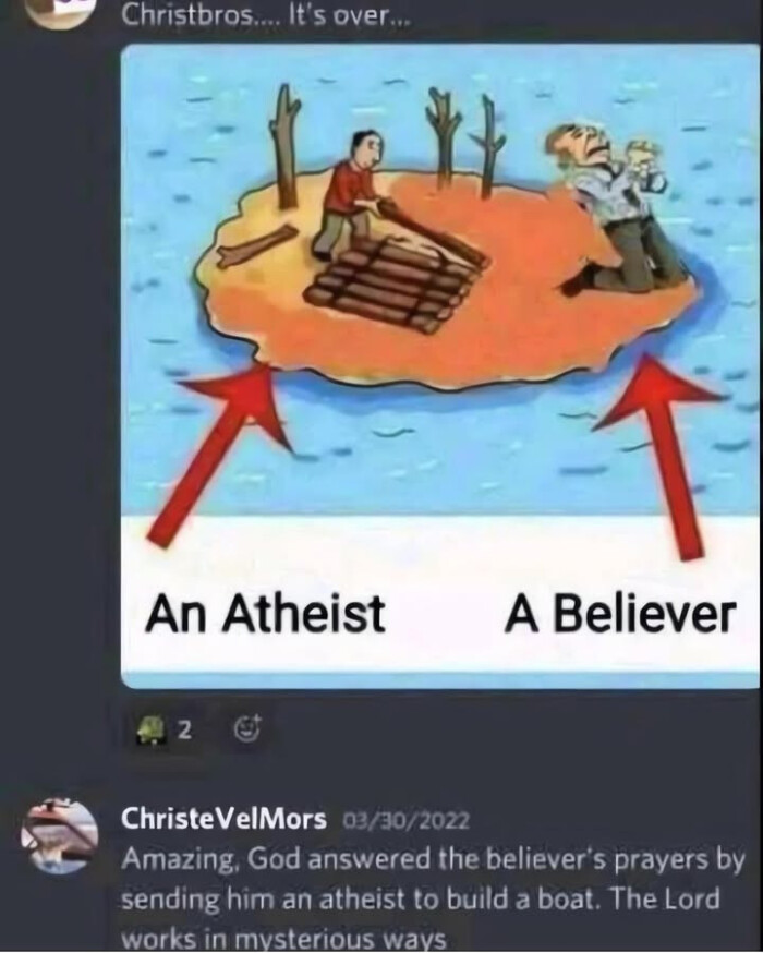Atheist A Believer 2 ChristeVelMors 03/30/2022 Amazing, God answered the believer's prayers by sending him an atheist to build a boat. The Lord works in mvsterious ways