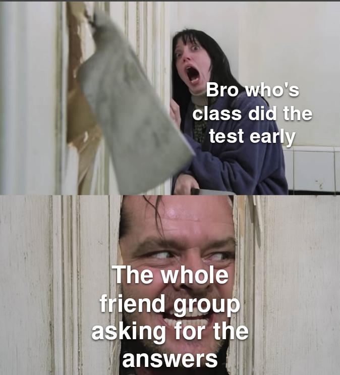 Bro who's class did the test early The whole friend group asking for answers