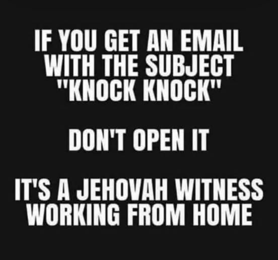 IF YOU GET AN EMAIL WITH THE SUBJECT "KNOCK KNOCK" DON'T OPEN IT IT'S A JEHOVAH WITNESS WORKING FROM HOME