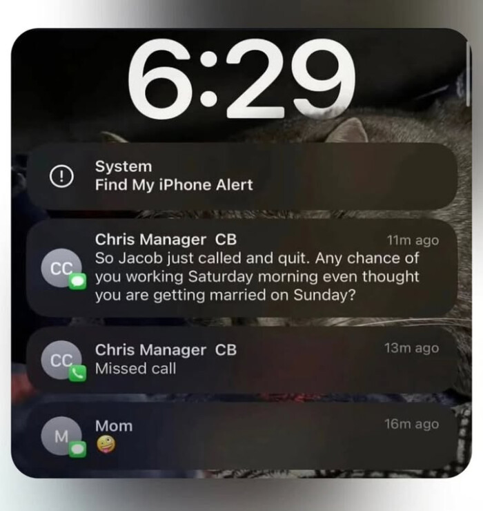System Find My iPhone Alert Chris Manager CB ago So Jacob just called and quit. Any chance of you working Saturday morning even thought are getting married on Sunday? Missed call Mom