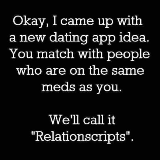 Okay, I came up with a new dating app idea. You match people who are on the same meds as you. We'll call it "Relationscripts".