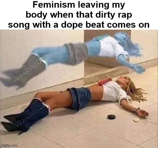 Feminism leaving my body when that dirty rap song with a dope beat comes on imeflip.com