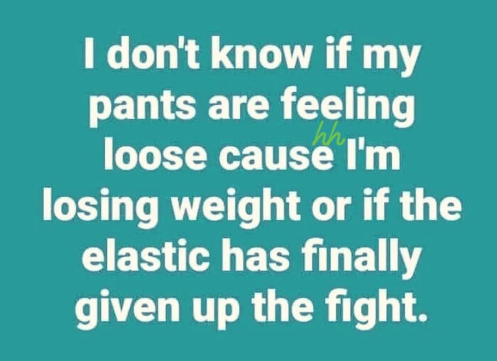 I don't know if my pants are feeling loose cause I'm losing weight or the elastic has finally given up fight.