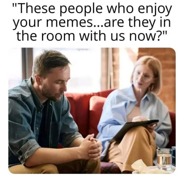 "These people who enjoy your memes...are they in the room with us now?"