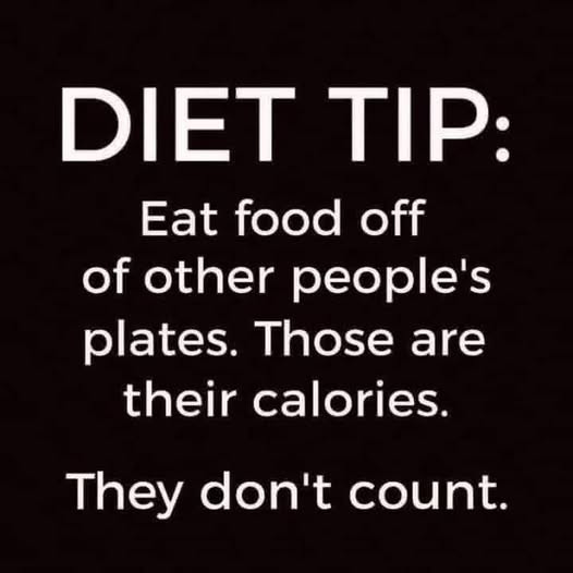 DIET TIP: Eat food off of other people's plates. Those are their calories. They don't count.