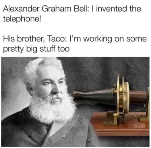 Alexander Graham Bell: I invented the telephone! His brother, Taco: I'm working on some pretty big stuff too